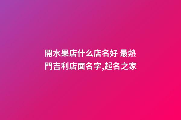 開水果店什么店名好 最熱門吉利店面名字,起名之家-第1張-店鋪起名-玄機派